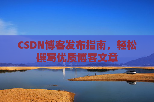 CSDN博客发布指南，轻松撰写优质博客文章